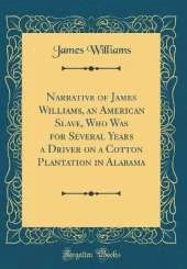 Narrative of James Williams, an American Slave, Who Was for Several Years a Driver on a Cotton Plantation in Alabama (Classic Reprint)
