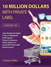 10 Million Dollars with Private Label [5 Books in 1]: Learn the Best Strategies to Earn $100k/Month Profit Using #1 Proven E-Commerce Online System to a Successful Private Label Passive Income