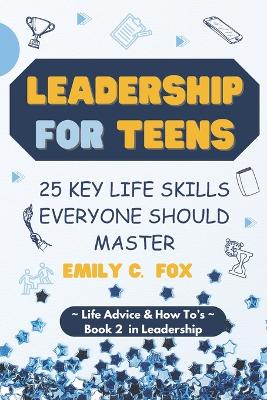 Leadership for Teens: 25 Key Life Skills Everyone Should Master