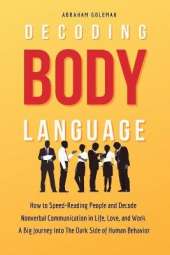 Decoding Body Language: How to Speed-Reading People and Decode Nonverbal Communication in Life, Love, and Work. A Big Journey into The Dark Side of Human Behavior