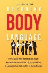 Decoding Body Language: How to Speed-Reading People and Decode Nonverbal Communication in Life, Love, and Work. A Big Journey into The Dark Side of Human Behavior