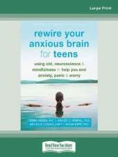 Rewire Your Anxious Brain for Teens: Using CBT, Neuroscience, and Mindfulness to Help You End Anxiety, Panic, and Worry