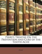 Perry's Treatise On the Prevention and Cure of the Tooth-Ache