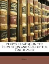 Perry's Treatise On the Prevention and Cure of the Tooth-Ache