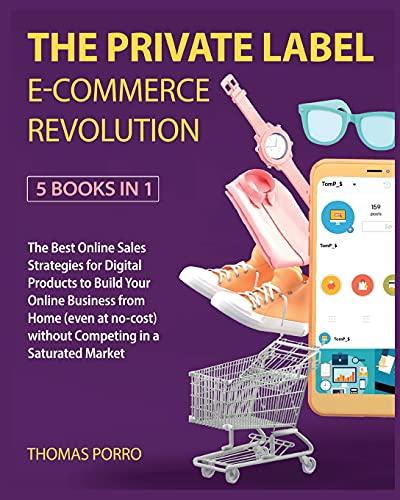 The Private Label E-Commerce Revolution [5 Books in 1]: The Best Online Sales Strategies for Digital Products to Build Your Online Business from Home (even at no-cost) without Competing in a Saturated Market
