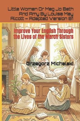 Little Women Or Meg Jo Beth And Amy By Louisa May Alcott - Adapted Version B1: Improve Your English Through the Lives of the March Sisters