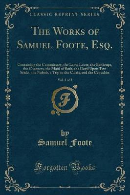 The Works of Samuel Foote, Esq., Vol. 2 of 2: Containing the Commissary, the Lame Lover, the Bankrupt, the Cozeners, the Maid of Bath, the Devil Upon Two Sticks, the Nabob, a Trip to the Calais, and the Capuchin (Classic Reprint)