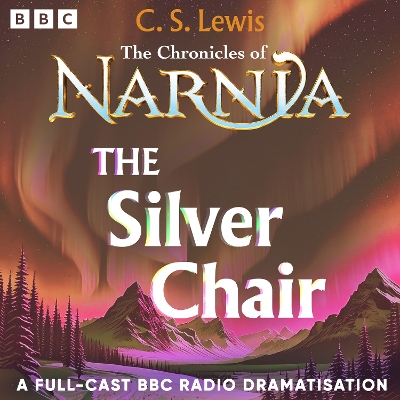 The Chronicles Of Narnia: The Silver Chair: A BBC Radio 4 Full-Cast Dramatisation