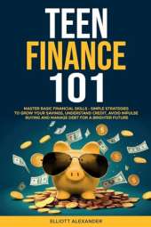 Teen Finance 101: Master Basic Financial Skills - Simple Strategies to Grow Your Savings, Understand Credit, Avoid Impulse Buying And Manage Debt For A Brighter Future