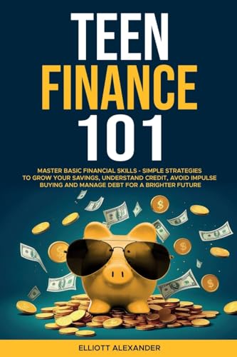 Teen Finance 101: Master Basic Financial Skills - Simple Strategies to Grow Your Savings, Understand Credit, Avoid Impulse Buying And Manage Debt For A Brighter Future