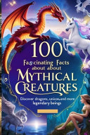 100 Fascinating Facts About Mythical Creatures: Discover Dragons, Unicorns, and More Legendary Beings: An Enchanting Exploration for Kids, Teens, and Mythology Enthusiasts!