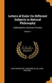 Letters of Euler on Different Subjects in Natural Philosophy: Addressed to a German Princess; Volume 1