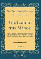 The Lady of the Manor, Vol. 4 of 4: Being a Series of Conversations on the Subject of Confirmation, Intended for the Use of the Middle and Higher Ranks of Young Females (Classic Reprint)