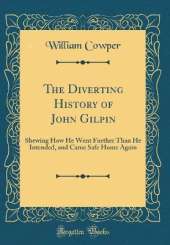 The Diverting History of John Gilpin: Shewing How He Went Further Than He Intended, and Came Safe Home Again (Classic Reprint)