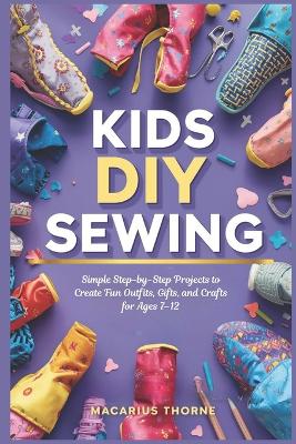 Kids DIY Sewing: Simple Step-by-Step Projects to Create Fun Outfits, Gifts, and Crafts for Ages 7-12