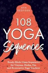 108 Yoga Sequences: Ready-Made Class Sequences for Vinyasa, Hatha, Yin, and Restorative Yoga Teachers