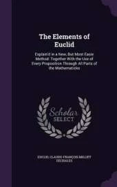 The Elements of Euclid: Explain'd in a New, But Most Easie Method: Together with the Use of Every Proposition Through All Parts of the Mathematicks