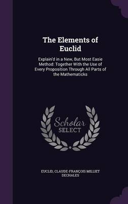 The Elements of Euclid: Explain'd in a New, But Most Easie Method: Together with the Use of Every Proposition Through All Parts of the Mathematicks