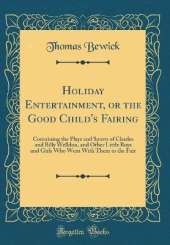 Holiday Entertainment, or the Good Child's Fairing: Containing the Plays and Sports of Charles and Billy Welldon, and Other Little Boys and Girls Who Went With Them to the Fair (Classic Reprint)