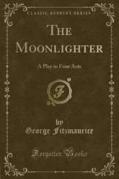 The Moonlighter: A Play in Four Acts (Classic Reprint)