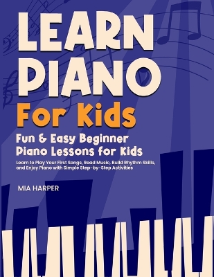 Learn Piano For Kids: Fun & Easy Beginner Piano Lessons for Kids Learn to Play Your First Songs, Read Music, Build Rhythm Skills, and Enjoy Piano with Simple Step-by-Step Activities
