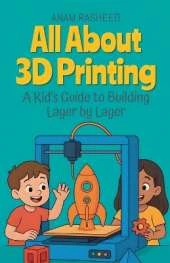 All About 3D Printing: A Kid's Guide to Building Layer by Layer