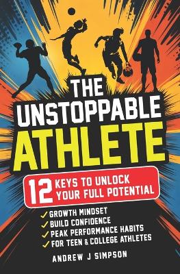 The Unstoppable Athlete: 12 Keys To Unlock Your Full Potential: Mindset, Confidence, & Peak Performance Habits for Teen and College Athletes Who Play Sports