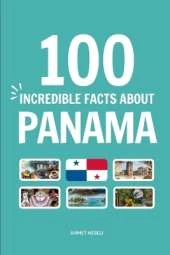 100 Incredible Facts About Panama: Things You Should Know from the World's Canal and Tropical Rainforests to Ancient Pirates and Modern Skyscrapers