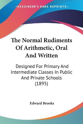 The Normal Rudiments Of Arithmetic, Oral And Written: Designed For Primary And Intermediate Classes In Public And Private Schools (1895)