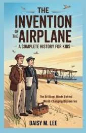 The Invention of the Airplane: A Complete History for Kids: The Brilliant Minds Behind World-Changing Discoveries