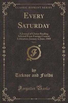 Every Saturday, Vol. 5: A Journal of Choice Reading Selected From Foreign Current Litterature: January to June, 1868 (Classic Reprint)