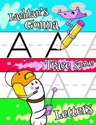 Lachlan's Gonna Trace Some Letters: Personalized Book with Child's Name for Boys, Letter Tracing Workbook, 52 Sheets of Practice Paper for Kids to Learn to Write the Capital and Lowercase Letters of the Alphabet, 1 Ruling, Preschool, Kindergarten, 1st Gra