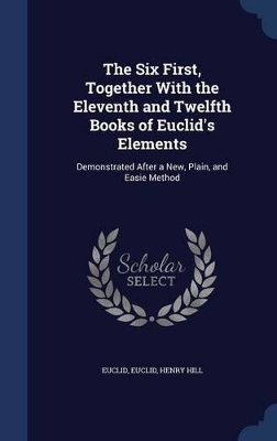 The Six First, Together With the Eleventh and Twelfth Books of Euclid's Elements: Demonstrated After a New, Plain, and Easie Method