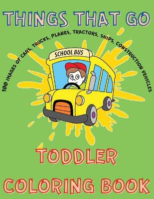 Things That Go Toddler Coloring Book - Cars, Planes, Ships, Trucks, Construction Vehicles Simple Images for Toddlers.