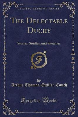 The Delectable Duchy: Stories, Studies, and Sketches (Classic Reprint)