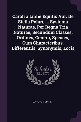 Caroli a Linné Equitis Aur. De Stella Polari, ... Systema Naturae, Per Regna Tria Naturae, Secundum Classes, Ordines, Genera, Species, Cum Characteribus, Differentiis, Synonymis, Locis