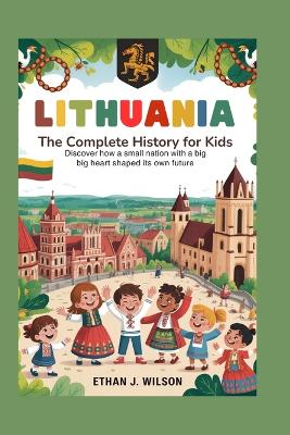 Lithuania: The Complete History for Kids: Discover How a Small Nation With a Big Heart Shaped Its Own Future