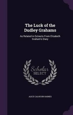 The Luck of the Dudley Grahams: As Related in Extracts From Elizabeth Graham's Diary