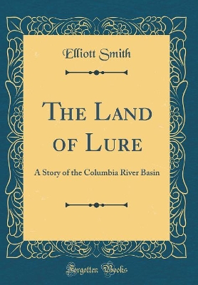 The Land of Lure: A Story of the Columbia River Basin (Classic Reprint)