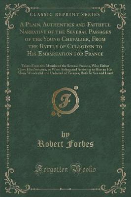 A Plain, Authentick and Faithful Narrative of the Several Passages of the Young Chevalier, From the Battle of Culloden to His Embarkation for France: Taken From the Mouths of the Several Persons, Who Either Gave Him Succour, or Were Aiding and Assisting t