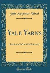 Yale Yarns: Sketches of Life at Yale University (Classic Reprint)