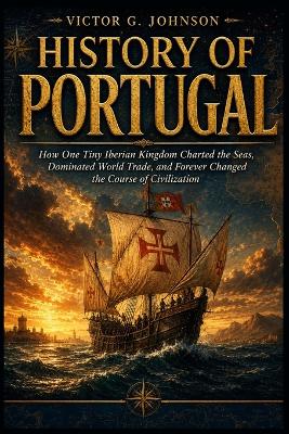 History of Portugal: How One Tiny Iberian Kingdom Charted the Seas, Dominated World Trade, and Forever Changed the Course of Civilization