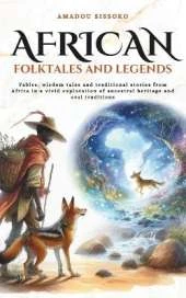 African folktales and Legends: Fables, wisdom tales and traditional stories from Africa in a vivid exploration of ancestral heritage and oral traditions