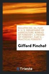 Bulletin No. 24, Part II. U. S. Department of Agriculture, Bureau of Forestry. a Primer of Forestry, Part II. - Practical Forestry