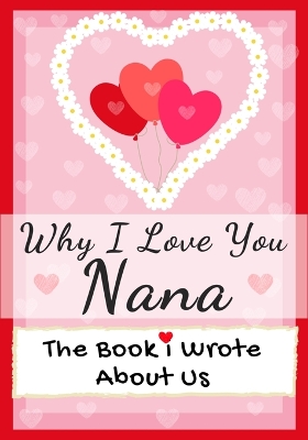 Why I Love You Nana: The Book I Wrote About Us Perfect for Kids Valentine's Day Gift, Birthdays, Christmas, Anniversaries, Mother's Day or just to say I Love You.