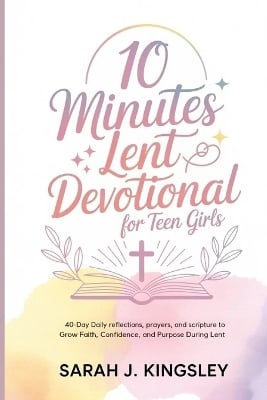 10 Minutes Lent Devotional for Teen Girls: 40-Days Daily Reflections, Prayers, and Scripture to Grow Faith, Confidence, and Purpose During Lent