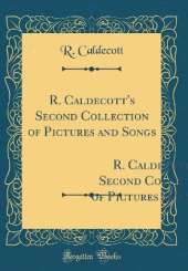 R. Caldecott's Second Collection of Pictures and Songs: Containing: The Milkmaid; Hey Diddle Diddle, and Baby Bunting; The Fox Jumps Over the Parson`s Gate; A Frog He Would a-Wooing Go; Come Lasses and Lads (Classic Reprint)