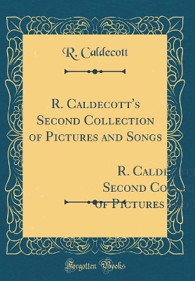 R. Caldecott's Second Collection of Pictures and Songs: Containing: The Milkmaid; Hey Diddle Diddle, and Baby Bunting; The Fox Jumps Over the Parson`s Gate; A Frog He Would a-Wooing Go; Come Lasses and Lads (Classic Reprint)