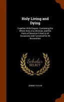 Holy Living and Dying: Together with Prayers: Containing the Whole Duty of a Christian, and the Parts of Devotion Fitted to All Occasions and Furnished for All Necessities