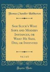 Sam Slick's Wise Saws and Modern Instances, or What He Said, Did, or Invented, Vol. 1 of 2 (Classic Reprint)